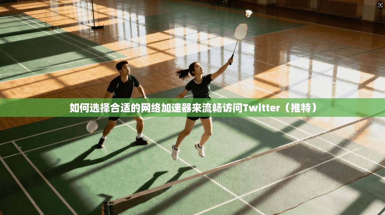 如何选择合适的网络加速器来流畅访问Twitter（推特）