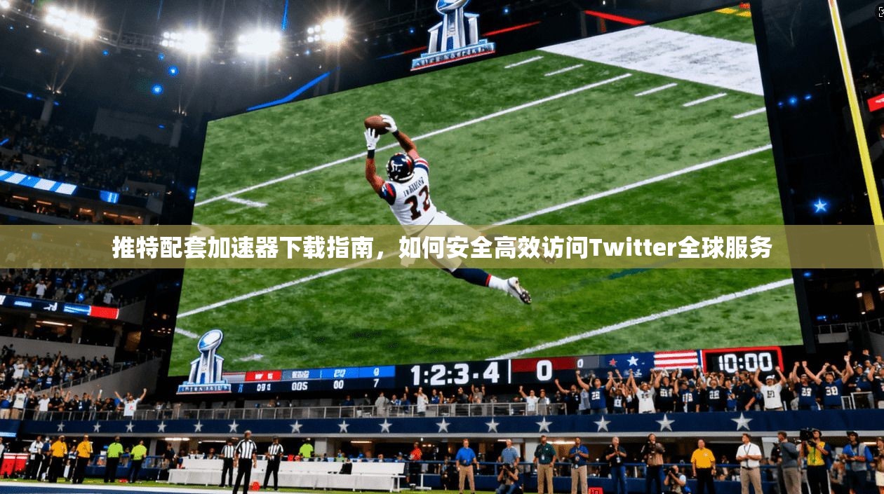 推特配套加速器下载指南，如何安全高效访问Twitter全球服务