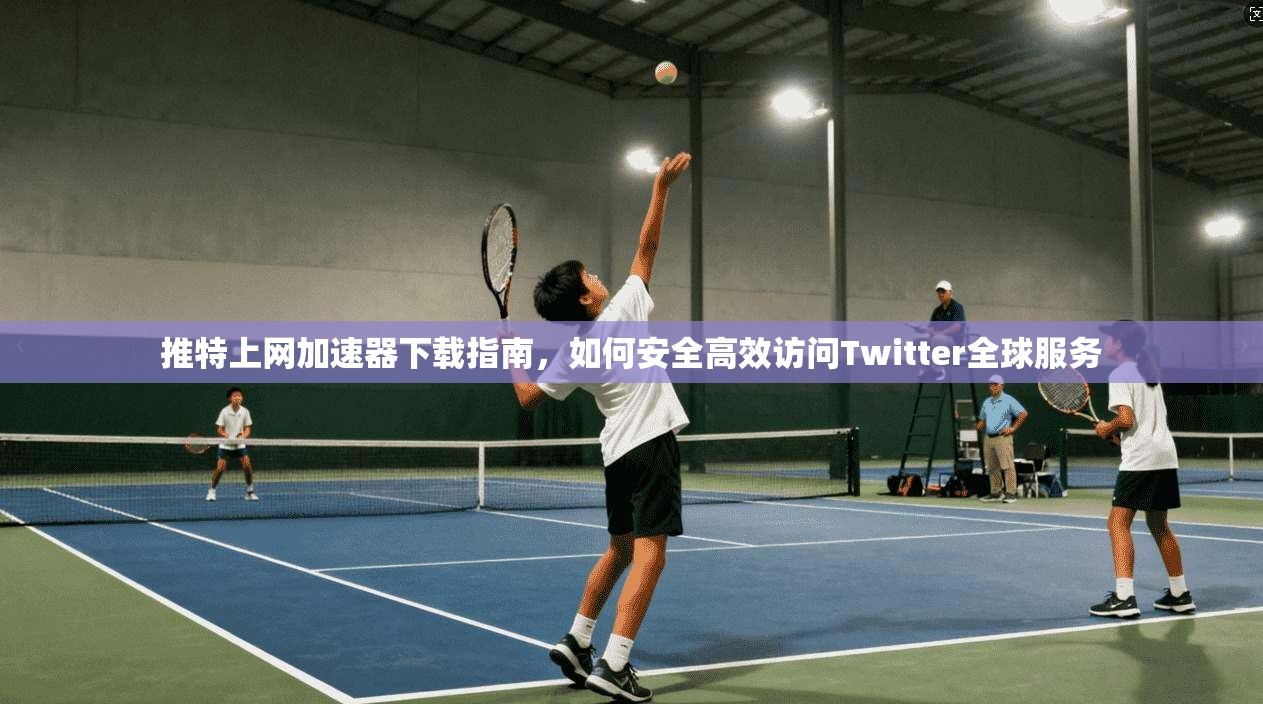 推特上网加速器下载指南，如何安全高效访问Twitter全球服务