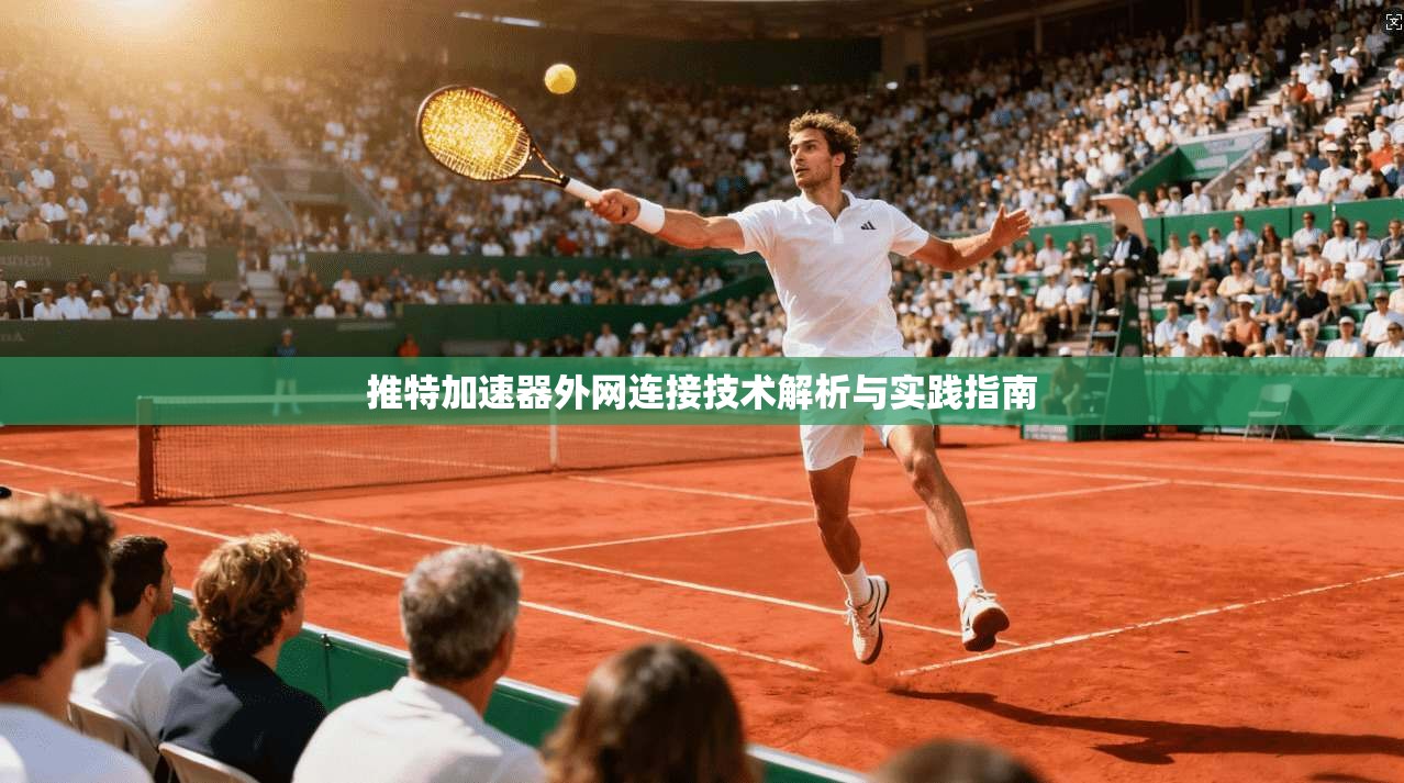 推特加速器外网连接技术解析与实践指南