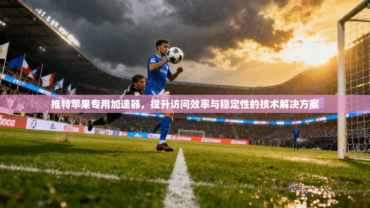 推特苹果专用加速器，提升访问效率与稳定性的技术解决方案