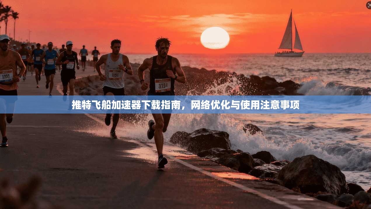 推特飞船加速器下载指南，网络优化与使用注意事项