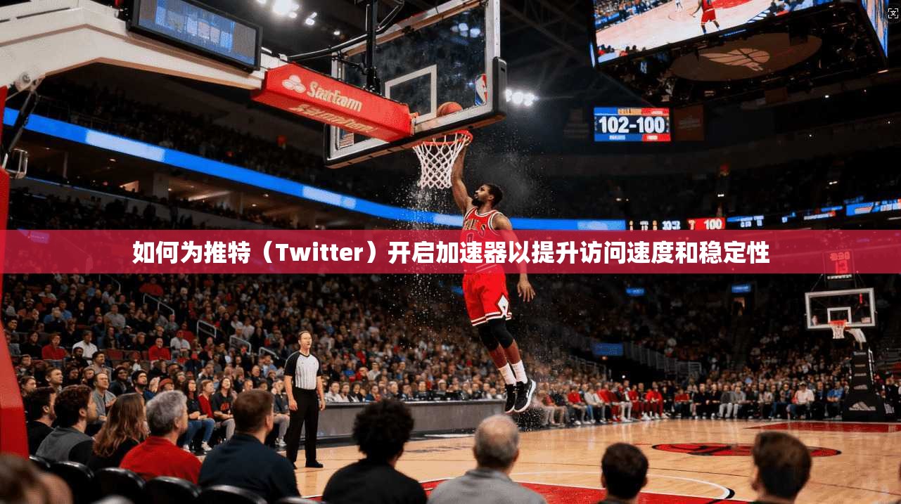 如何为推特（Twitter）开启加速器以提升访问速度和稳定性