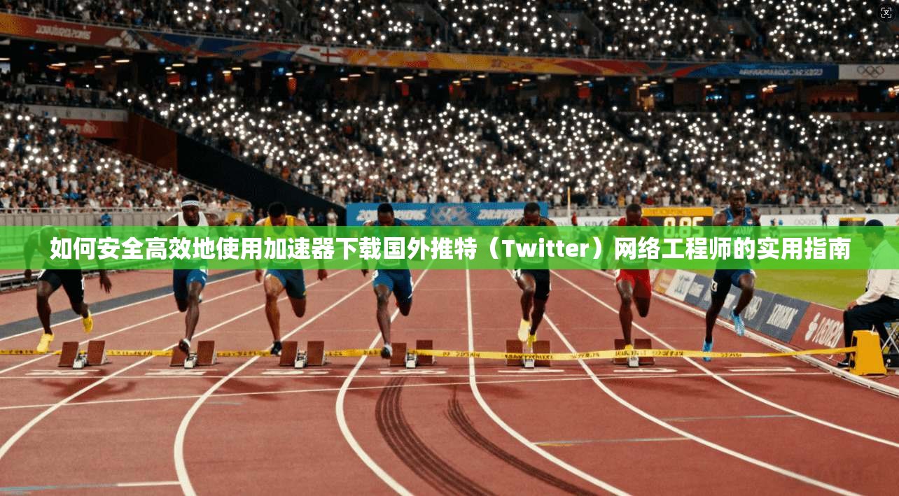 如何安全高效地使用加速器下载国外推特（Twitter）网络工程师的实用指南