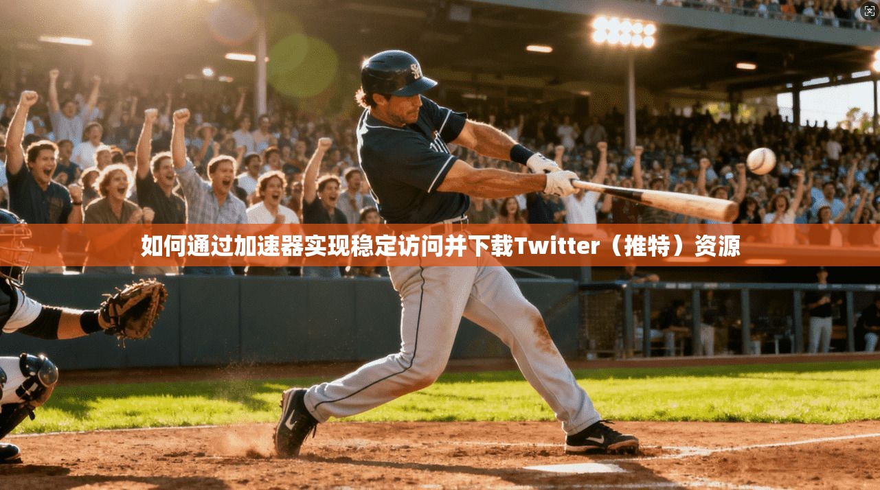 如何通过加速器实现稳定访问并下载Twitter（推特）资源