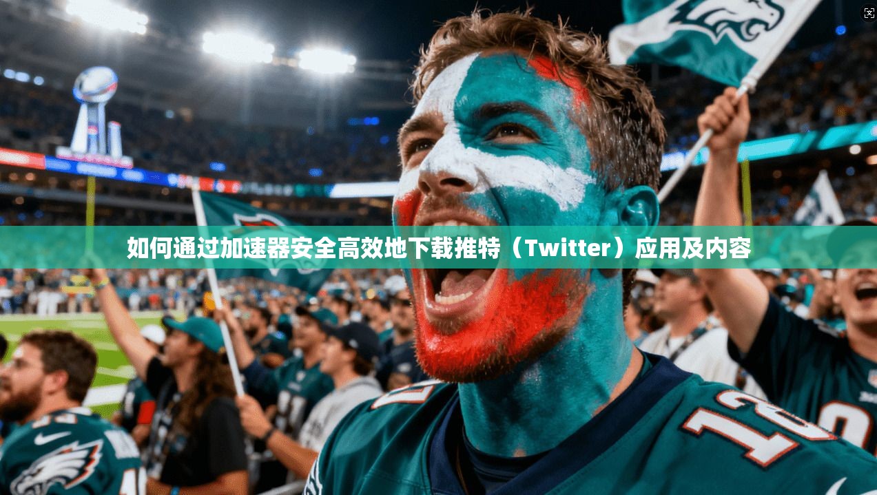 如何通过加速器安全高效地下载推特（Twitter）应用及内容