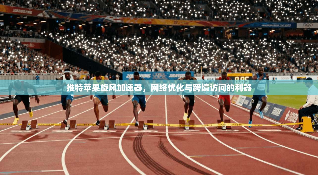 推特苹果旋风加速器，网络优化与跨境访问的利器