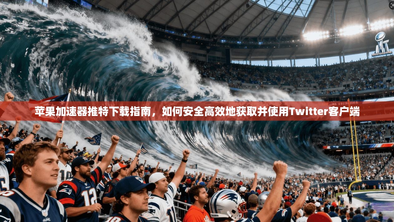苹果加速器推特下载指南，如何安全高效地获取并使用Twitter客户端