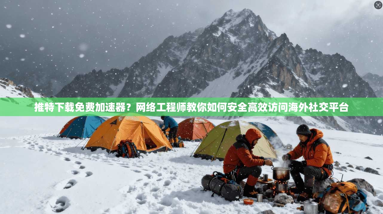 推特下载免费加速器？网络工程师教你如何安全高效访问海外社交平台
