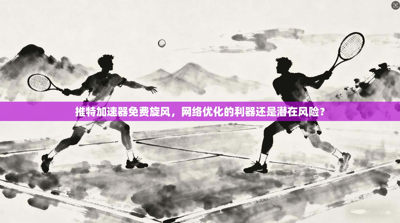 推特加速器免费旋风，网络优化的利器还是潜在风险？