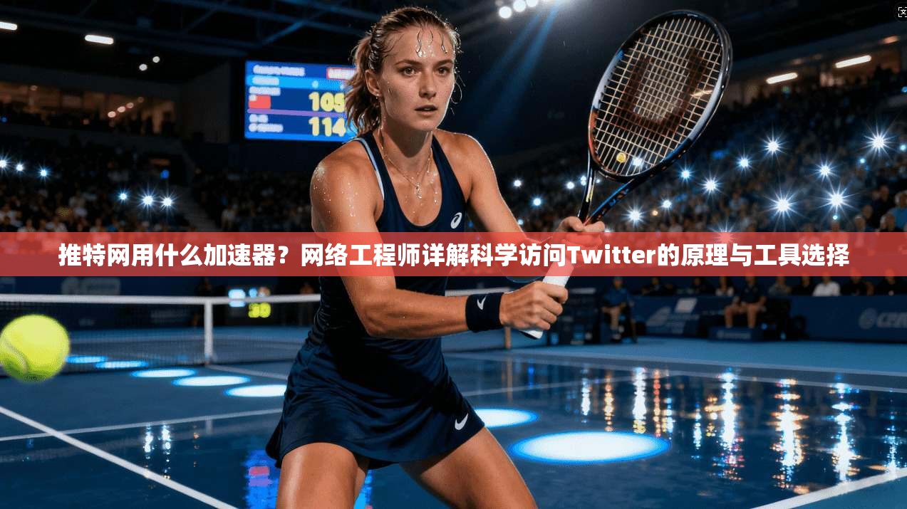 推特网用什么加速器？网络工程师详解科学访问Twitter的原理与工具选择