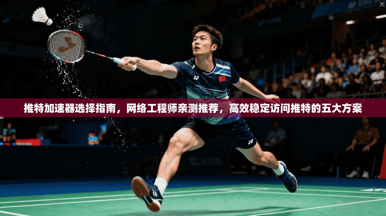 推特加速器选择指南，网络工程师亲测推荐，高效稳定访问推特的五大方案