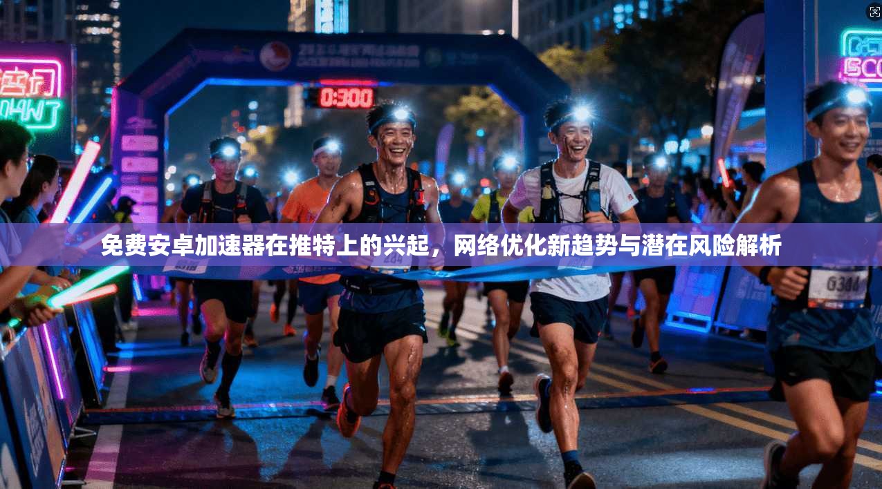 免费安卓加速器在推特上的兴起，网络优化新趋势与潜在风险解析