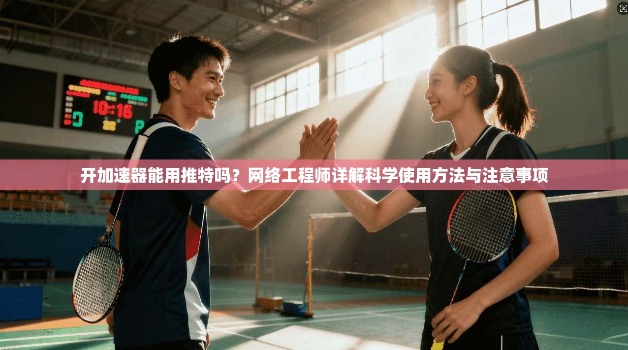 开加速器能用推特吗？网络工程师详解科学使用方法与注意事项