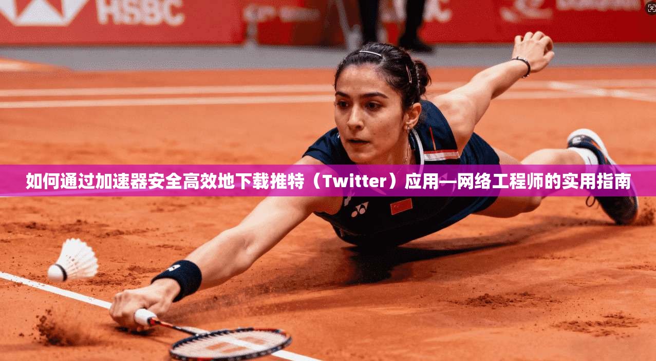 如何通过加速器安全高效地下载推特（Twitter）应用—网络工程师的实用指南