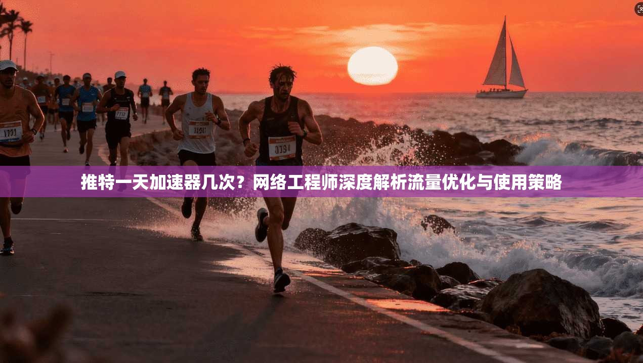 推特一天加速器几次？网络工程师深度解析流量优化与使用策略