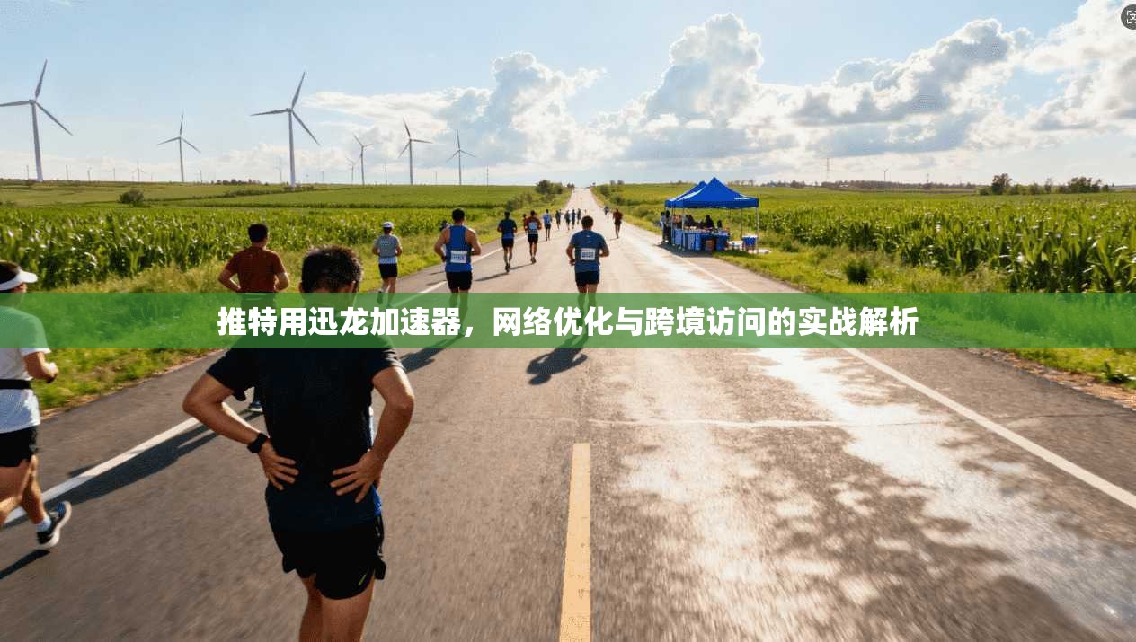 推特用迅龙加速器，网络优化与跨境访问的实战解析