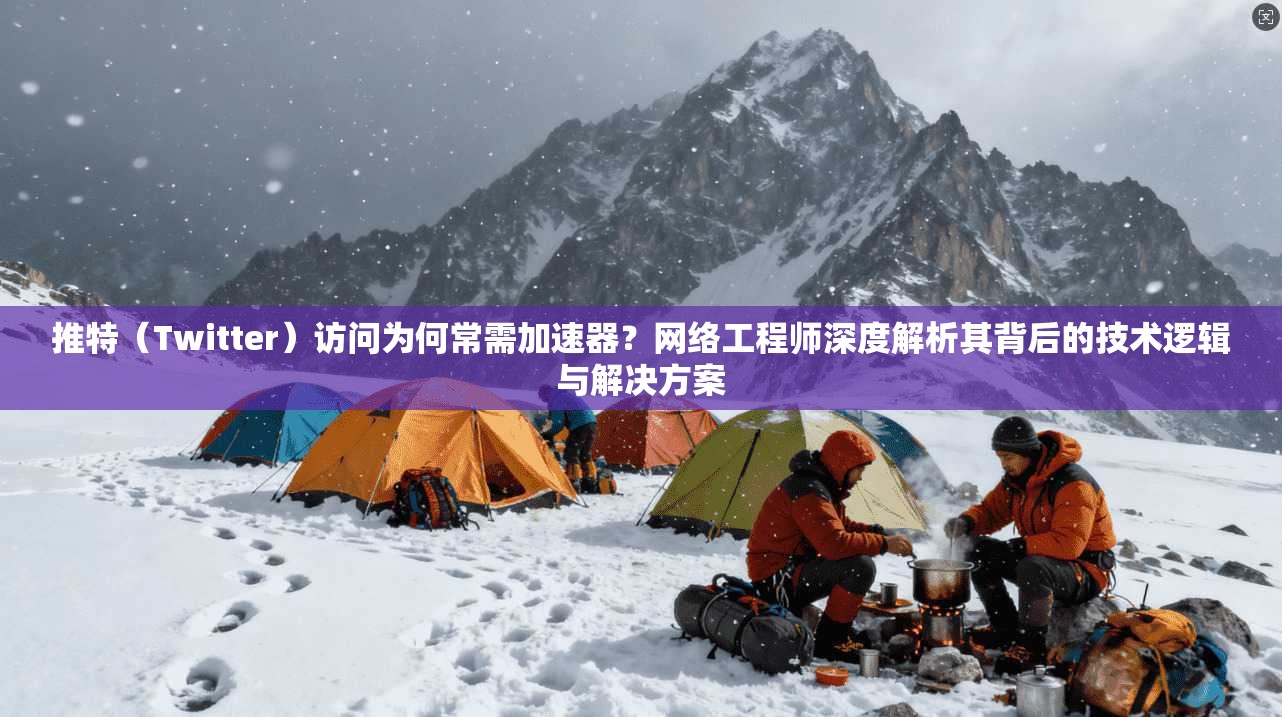 推特（Twitter）访问为何常需加速器？网络工程师深度解析其背后的技术逻辑与解决方案
