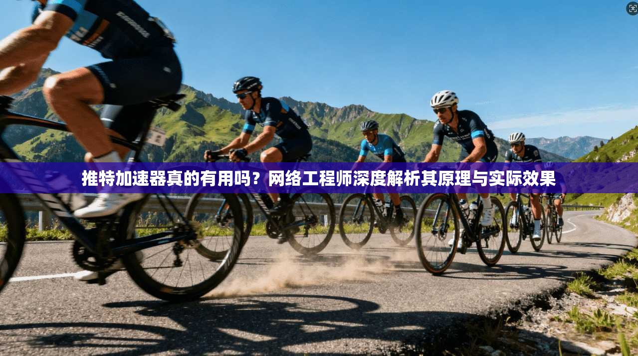 推特加速器真的有用吗？网络工程师深度解析其原理与实际效果