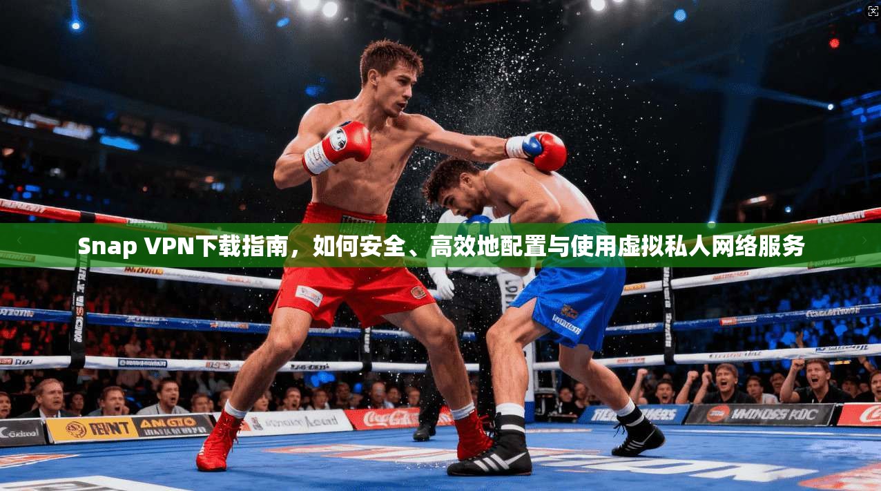 Snap VPN下载指南，如何安全、高效地配置与使用虚拟私人网络服务