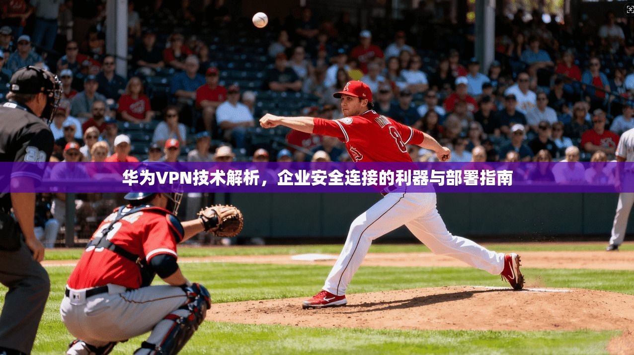 华为VPN技术解析，企业安全连接的利器与部署指南