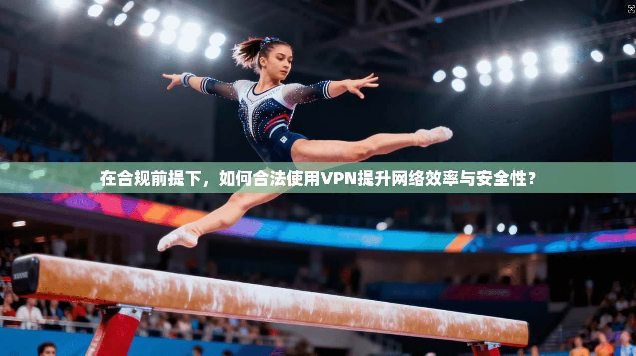 在合规前提下，如何合法使用VPN提升网络效率与安全性？