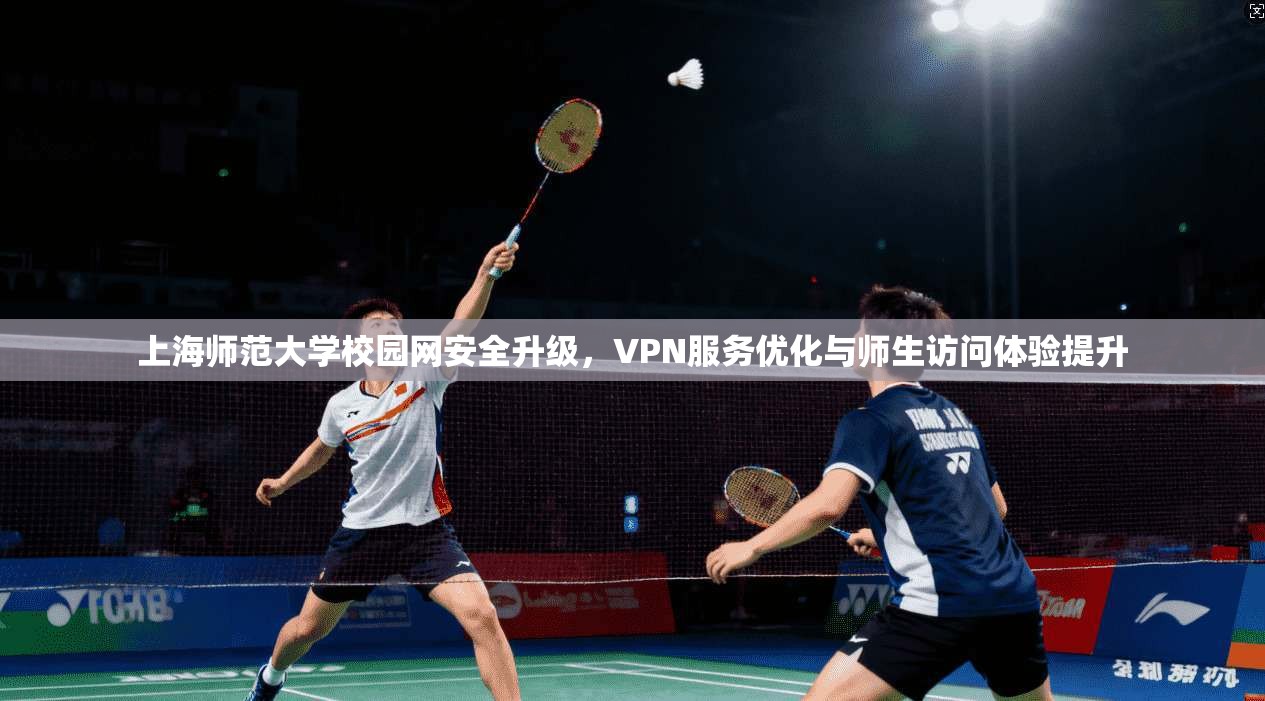 上海师范大学校园网安全升级，VPN服务优化与师生访问体验提升