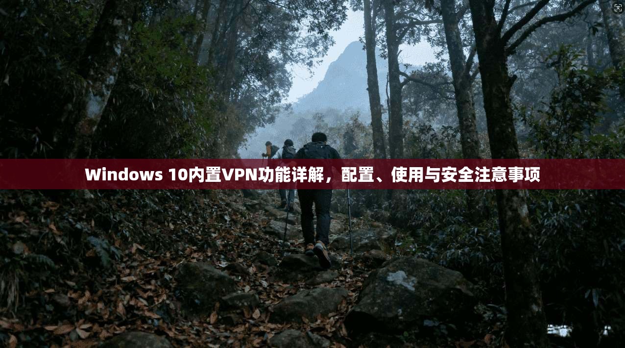 Windows 10内置VPN功能详解，配置、使用与安全注意事项
