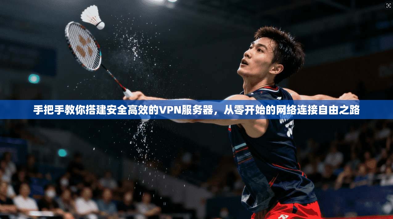 手把手教你搭建安全高效的VPN服务器，从零开始的网络连接自由之路