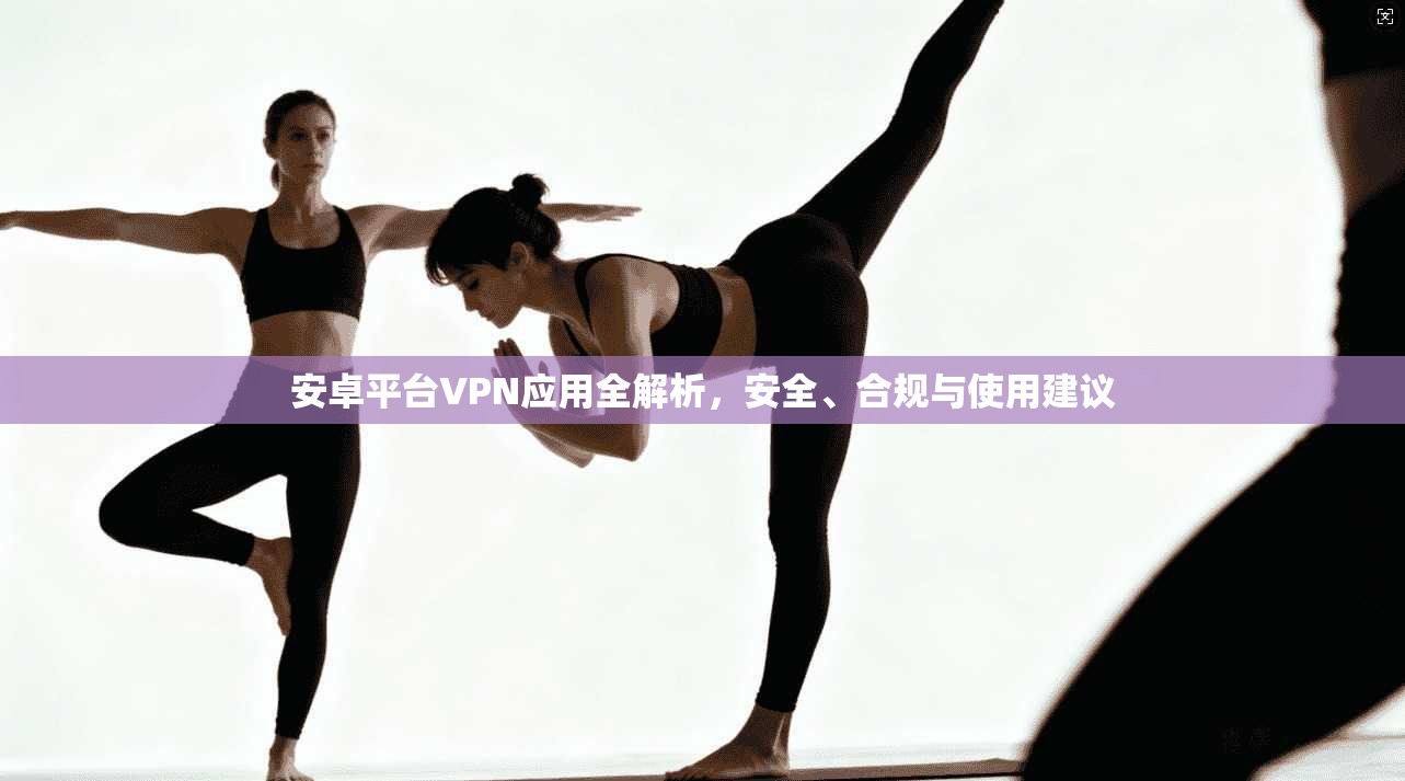 安卓平台VPN应用全解析，安全、合规与使用建议