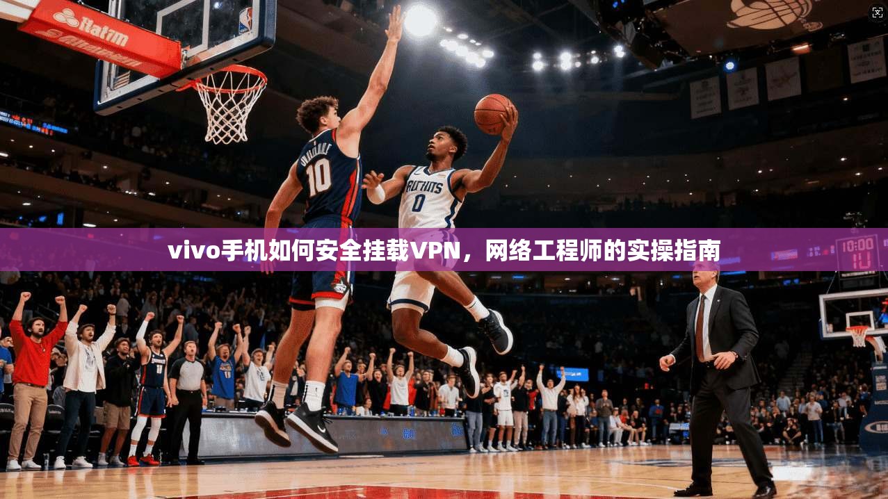 vivo手机如何安全挂载VPN，网络工程师的实操指南