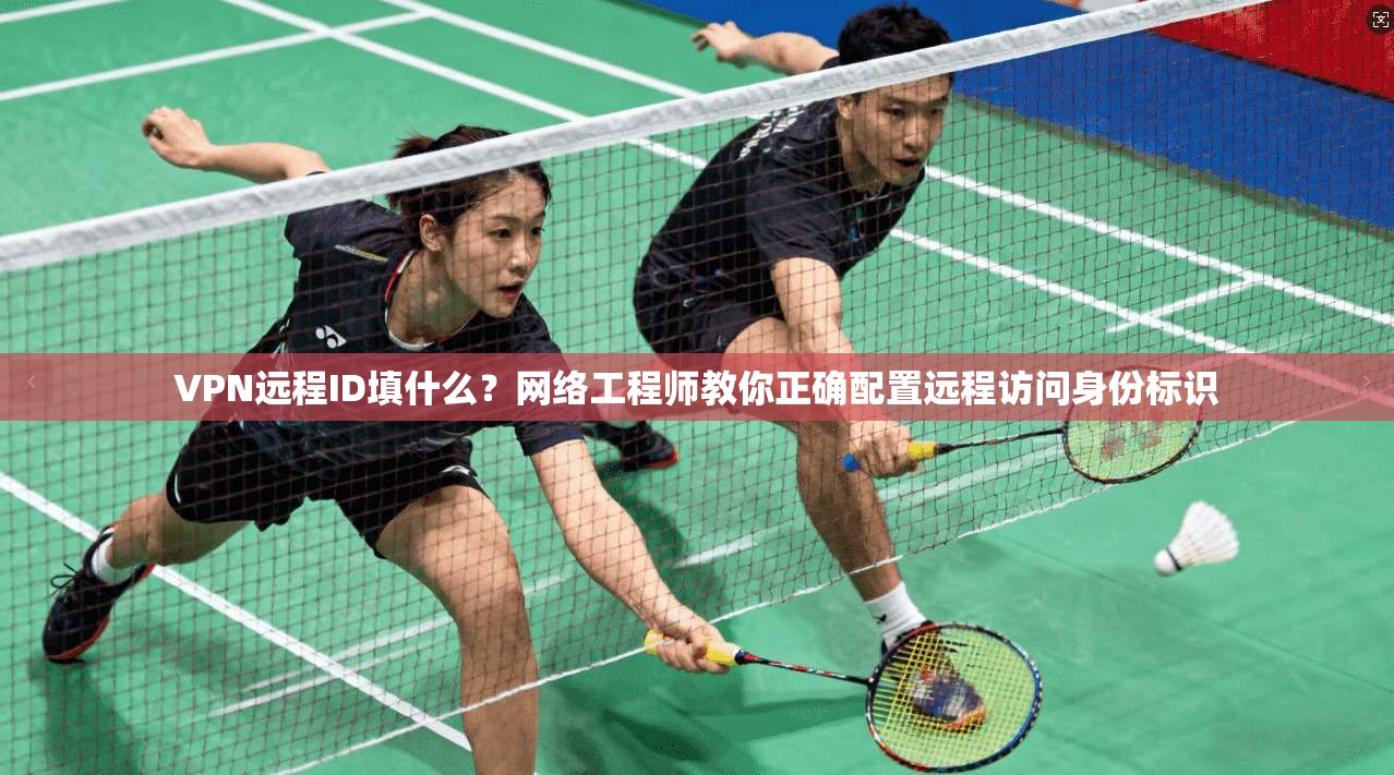 VPN远程ID填什么？网络工程师教你正确配置远程访问身份标识