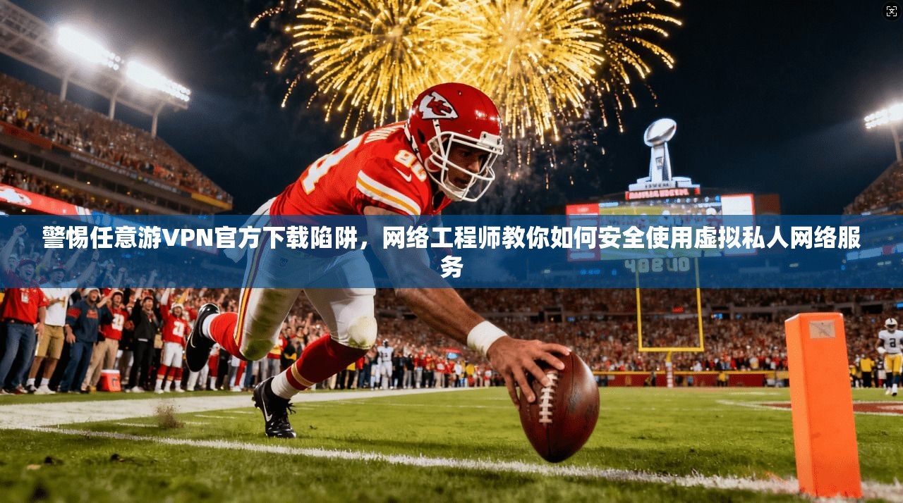 警惕任意游VPN官方下载陷阱，网络工程师教你如何安全使用虚拟私人网络服务