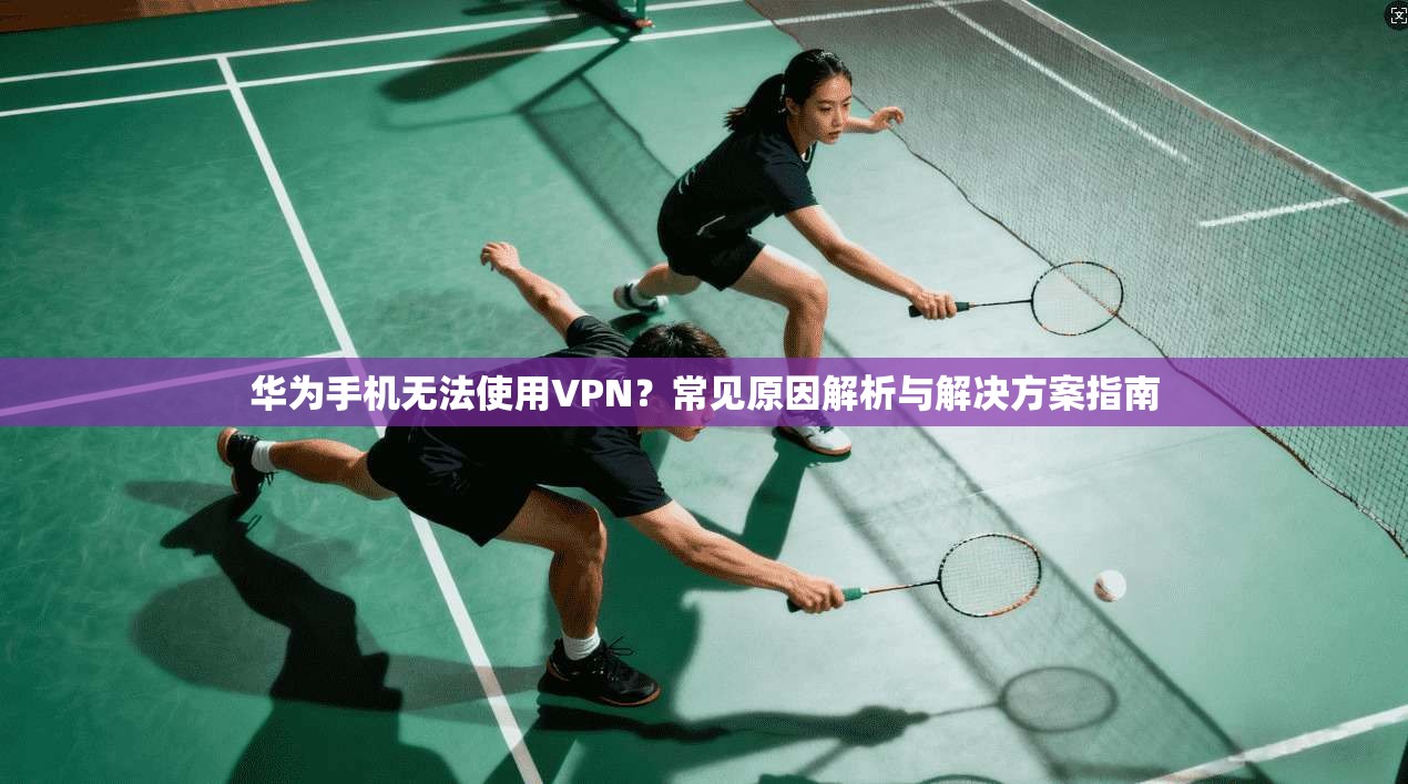 华为手机无法使用VPN？常见原因解析与解决方案指南