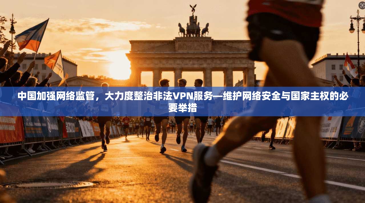 中国加强网络监管，大力度整治非法VPN服务—维护网络安全与国家主权的必要举措