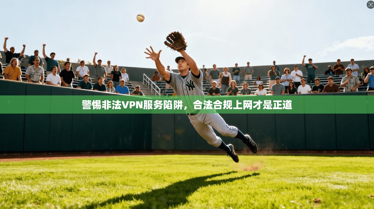 警惕非法VPN服务陷阱，合法合规上网才是正道