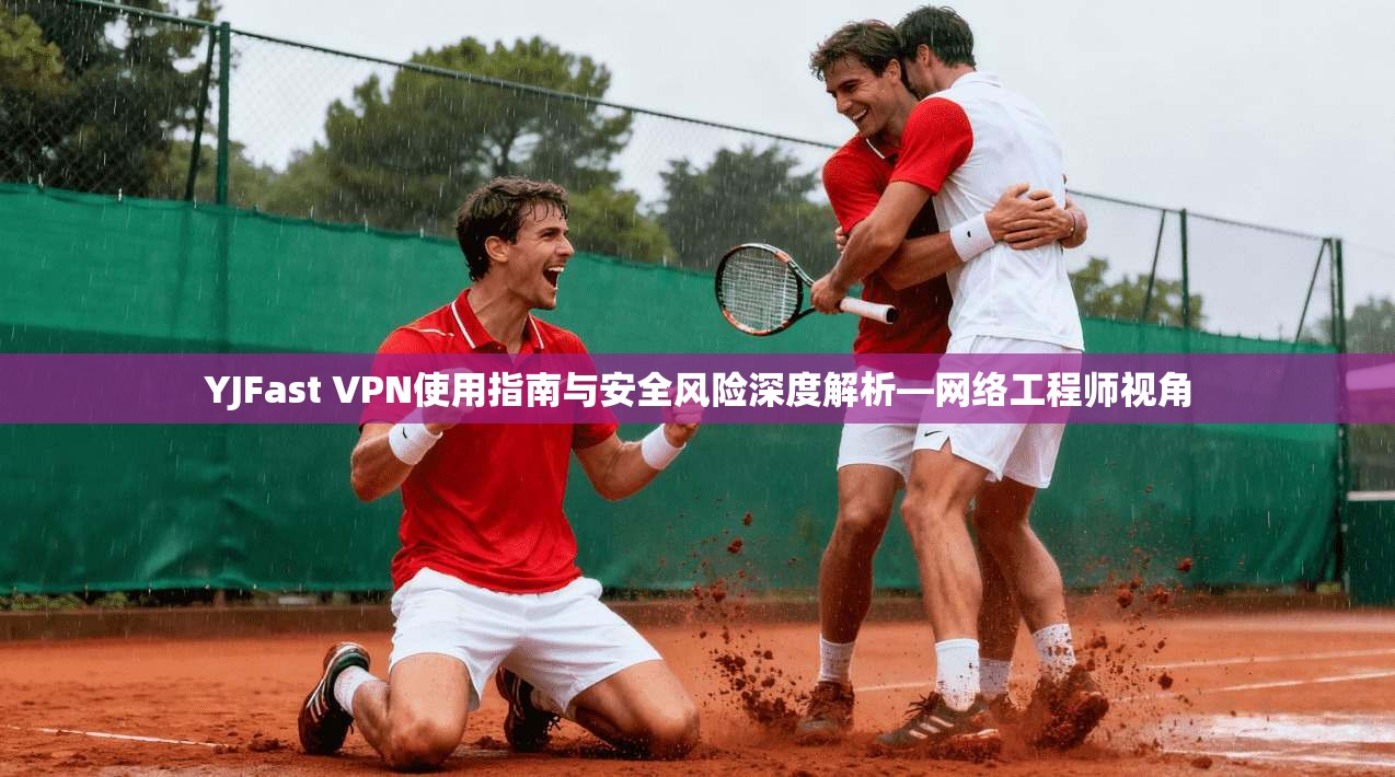 YJFast VPN使用指南与安全风险深度解析—网络工程师视角