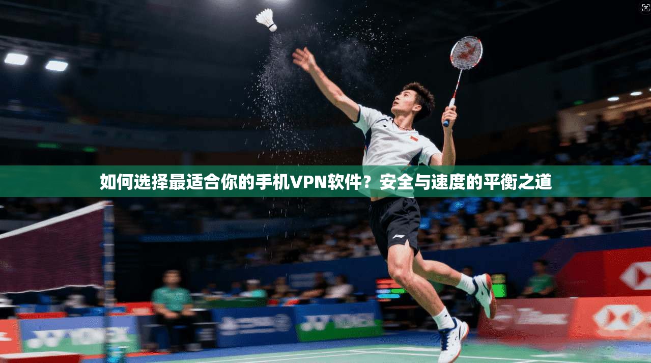 如何选择最适合你的手机VPN软件？安全与速度的平衡之道