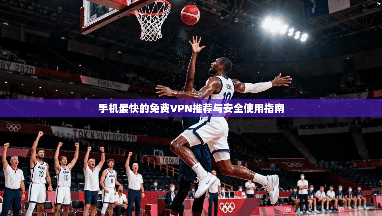 手机最快的免费VPN推荐与安全使用指南