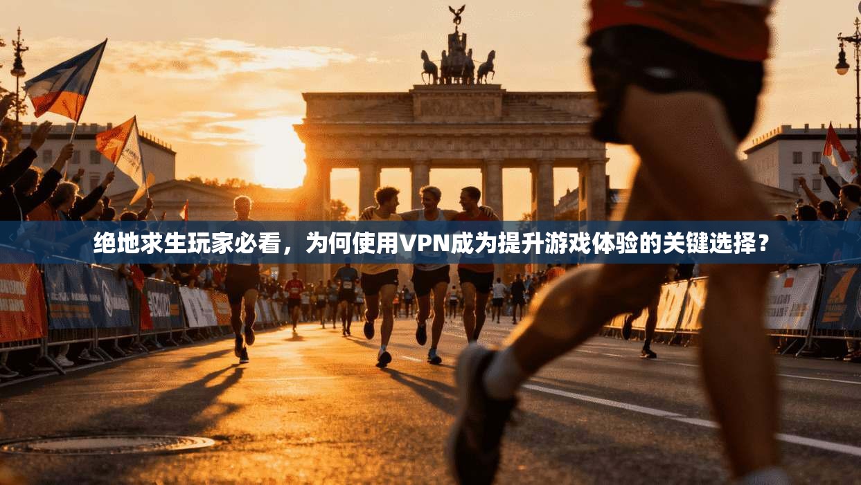 绝地求生玩家必看，为何使用VPN成为提升游戏体验的关键选择？