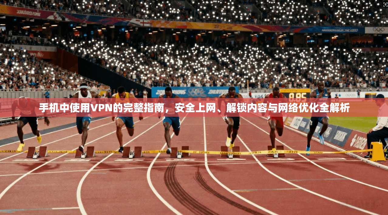 手机中使用VPN的完整指南，安全上网、解锁内容与网络优化全解析
