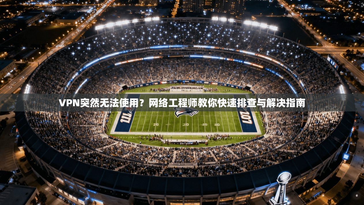 VPN突然无法使用？网络工程师教你快速排查与解决指南