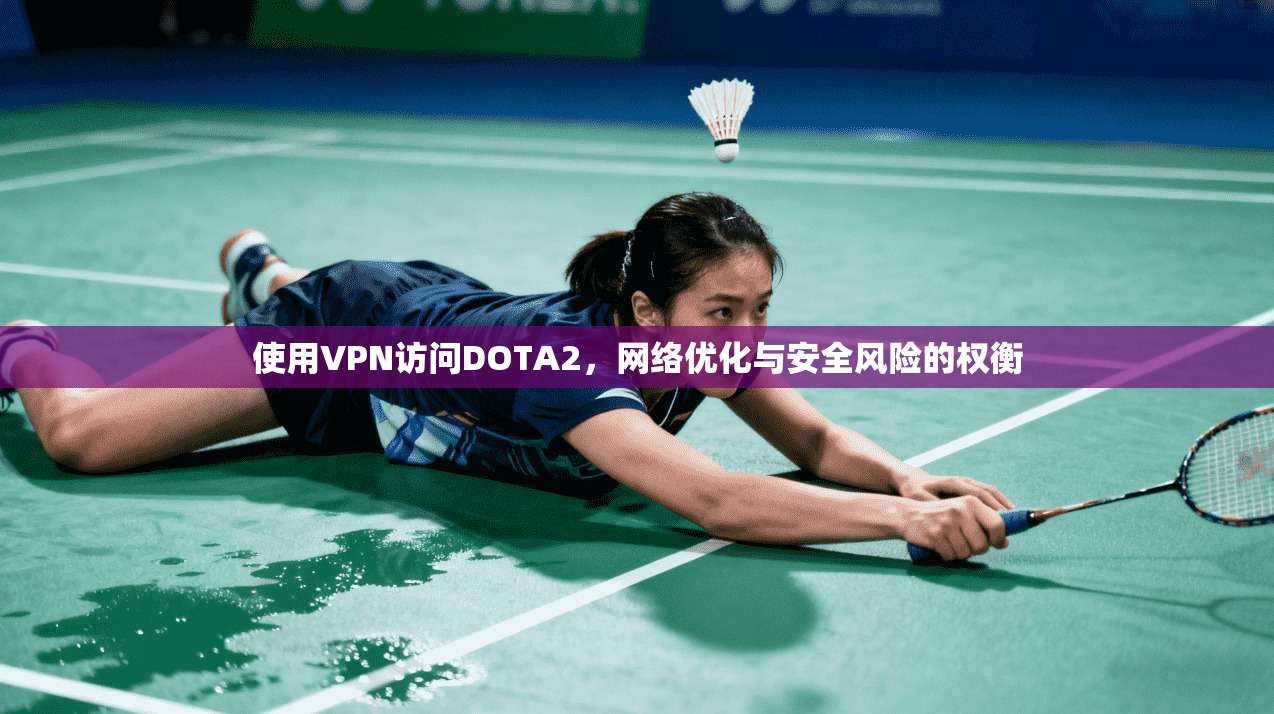 使用VPN访问DOTA2，网络优化与安全风险的权衡