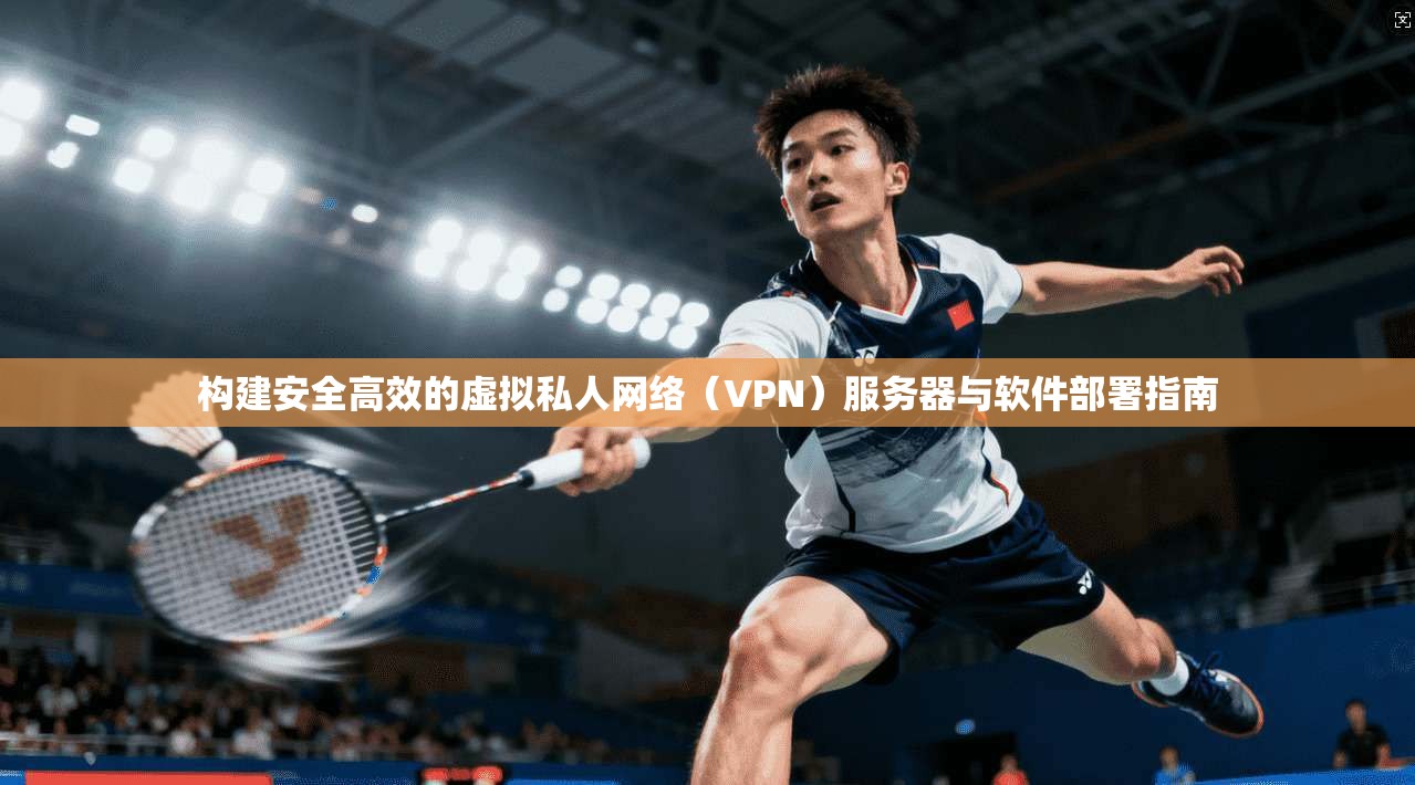 构建安全高效的虚拟私人网络（VPN）服务器与软件部署指南