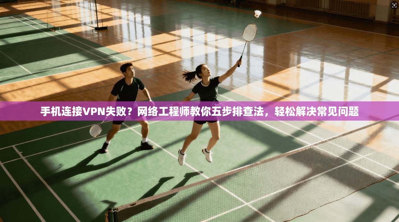 手机连接VPN失败？网络工程师教你五步排查法，轻松解决常见问题