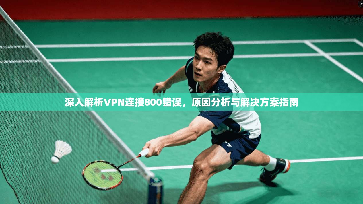 深入解析VPN连接800错误，原因分析与解决方案指南