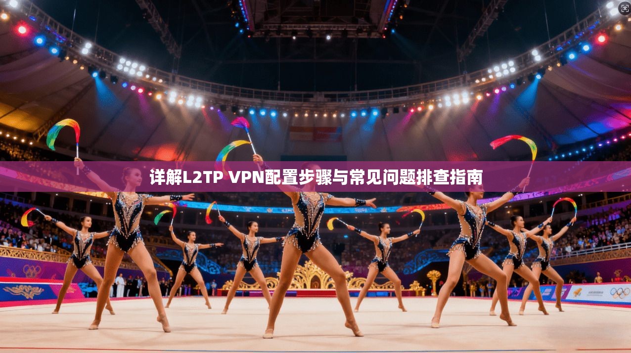 详解L2TP VPN配置步骤与常见问题排查指南