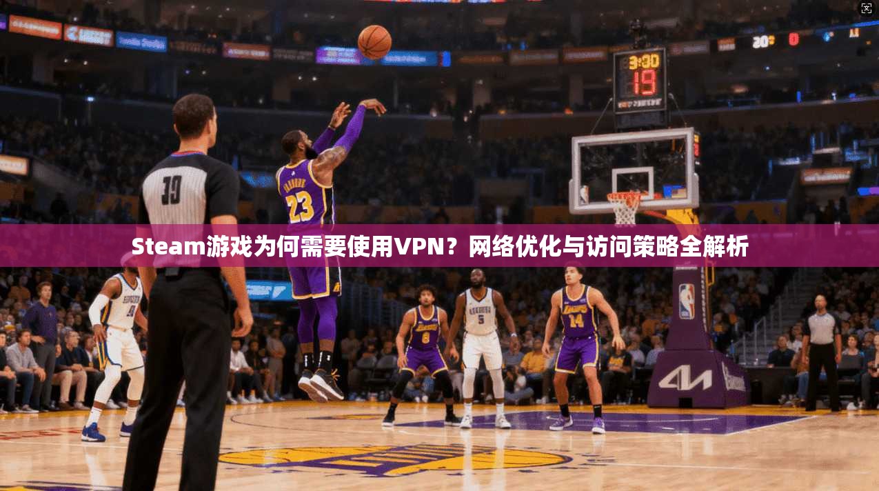 Steam游戏为何需要使用VPN？网络优化与访问策略全解析