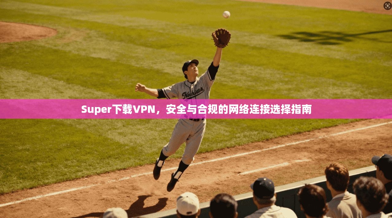 Super下载VPN，安全与合规的网络连接选择指南