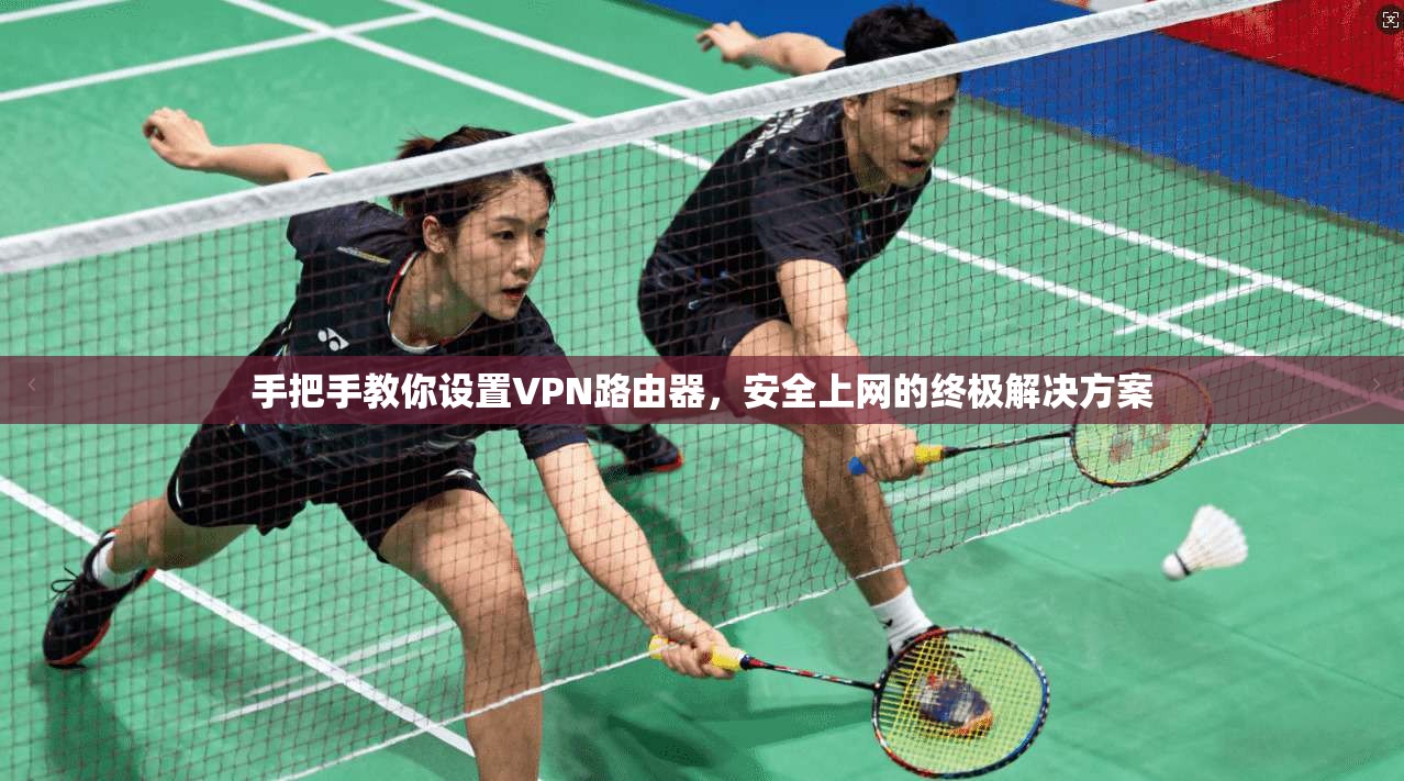 手把手教你设置VPN路由器，安全上网的终极解决方案